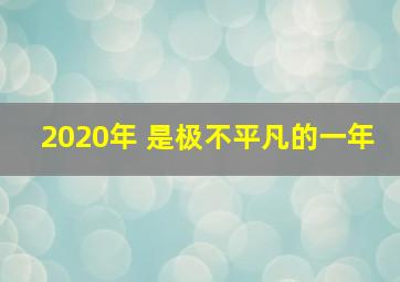 2020年 是极不平凡的一年